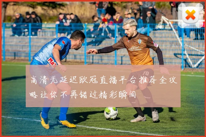 高清无延迟欧冠直播平台推荐全攻略让你不再错过精彩瞬间