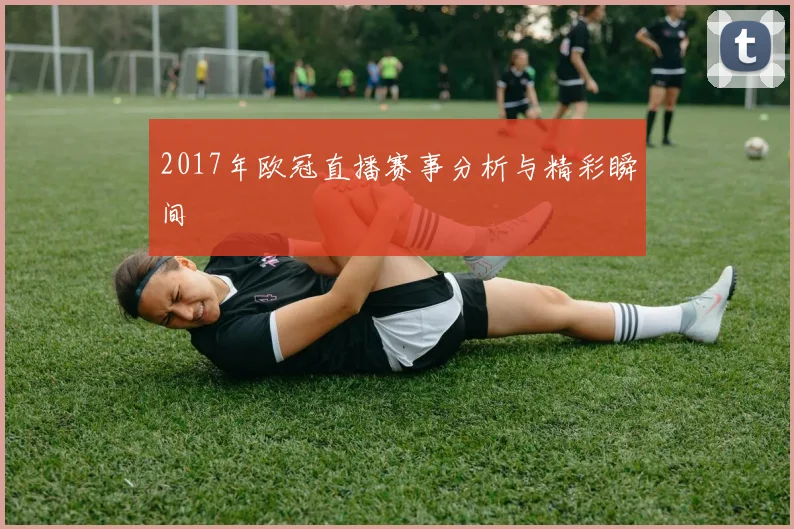 2017年欧冠直播赛事分析与精彩瞬间