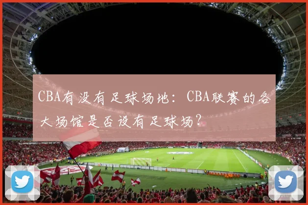 CBA有没有足球场地：CBA联赛的各大场馆是否设有足球场？