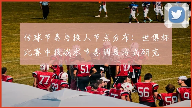 传球节奏与换人节点分布：世俱杯比赛中技战术节奏调度方式研究