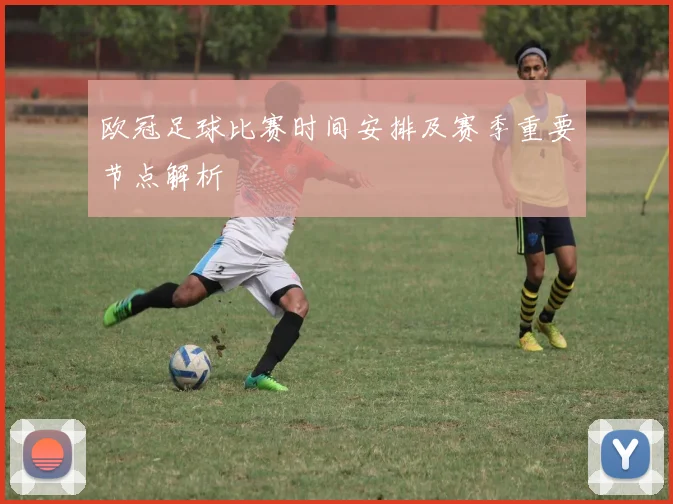 欧冠足球比赛时间安排及赛季重要节点解析