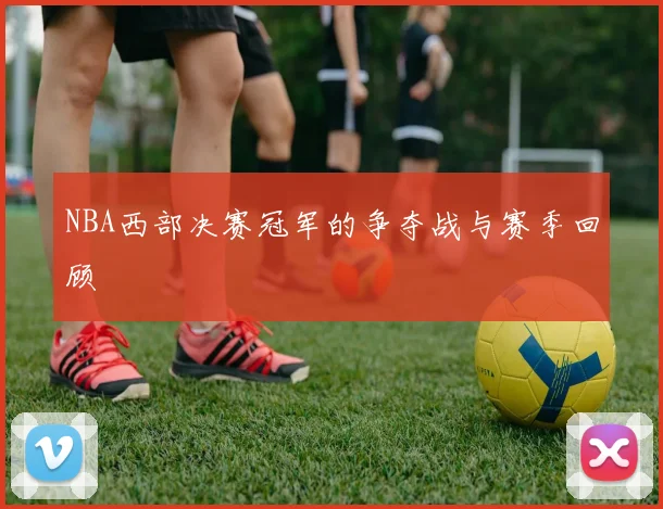 NBA西部决赛冠军的争夺战与赛季回顾