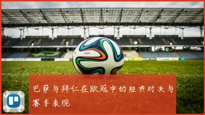 巴萨与拜仁在欧冠中的经典对决与赛季表现