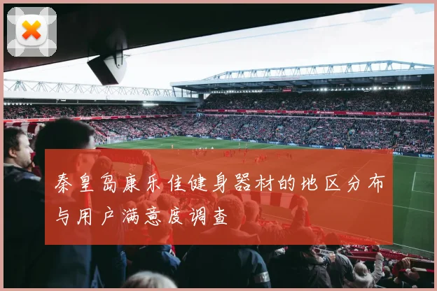 秦皇岛康乐佳健身器材的地区分布与用户满意度调查