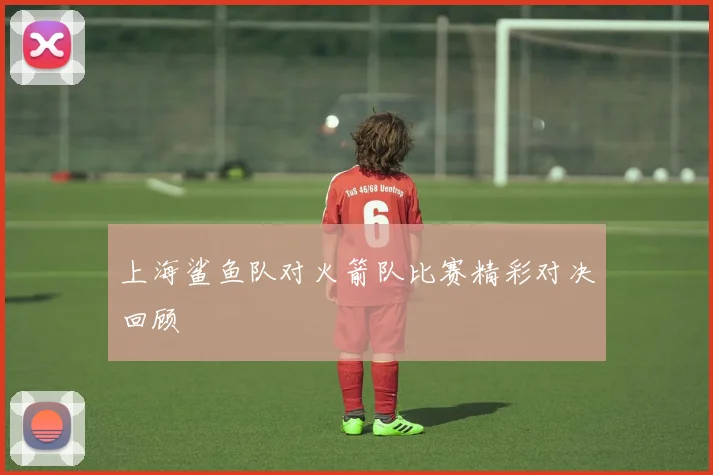 上海鲨鱼队对火箭队比赛精彩对决回顾