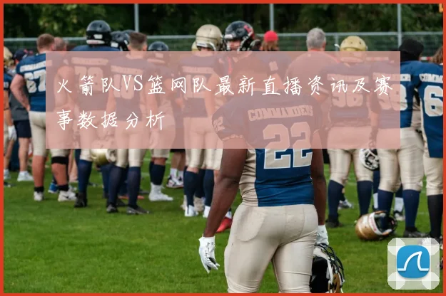 火箭队VS篮网队最新直播资讯及赛事数据分析