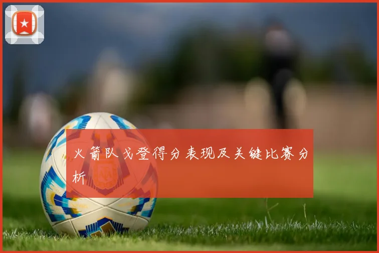 火箭队戈登得分表现及关键比赛分析