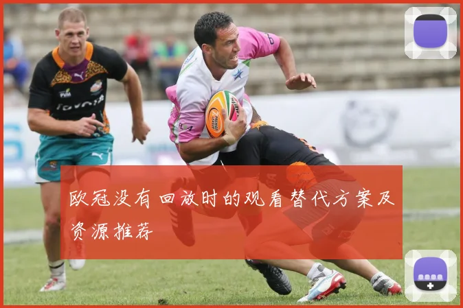 欧冠没有回放时的观看替代方案及资源推荐