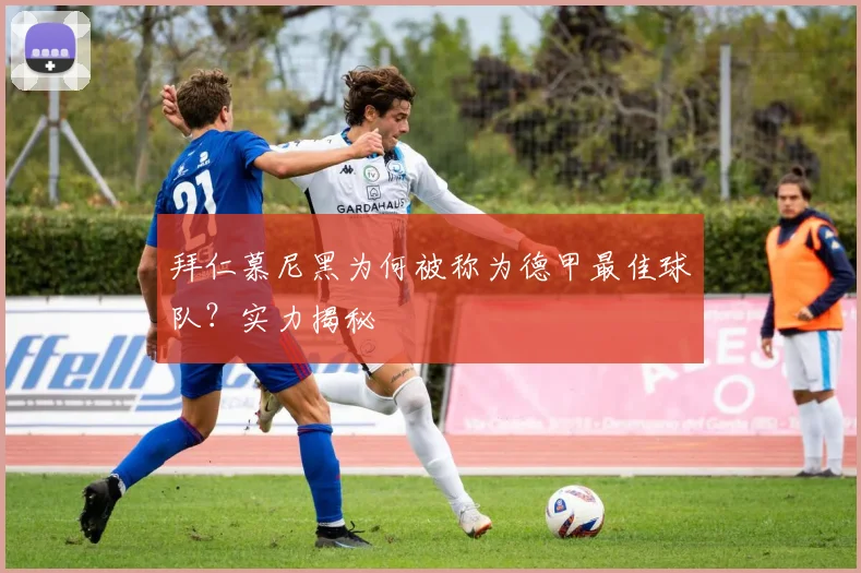 拜仁慕尼黑为何被称为德甲最佳球队？实力揭秘