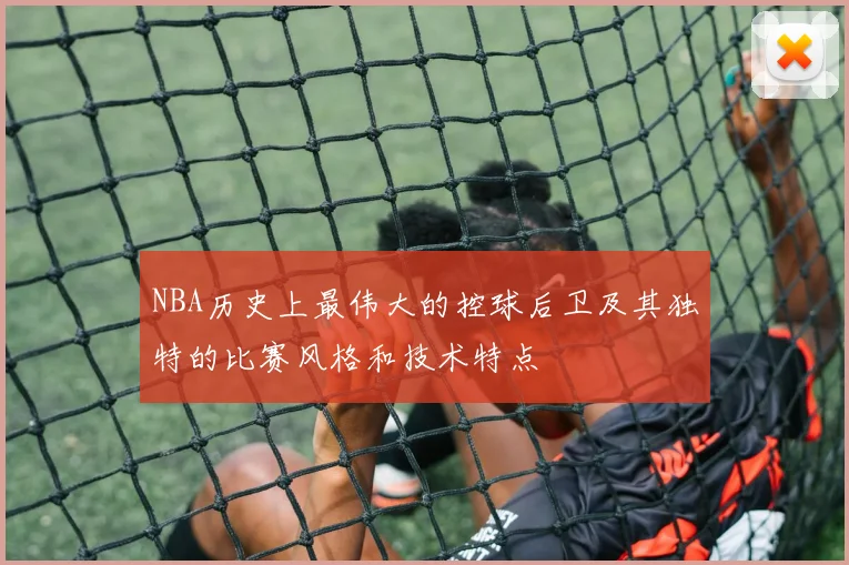 NBA历史上最伟大的控球后卫及其独特的比赛风格和技术特点