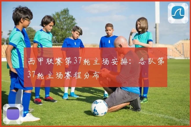 西甲联赛第37轮主场安排：各队第37轮主场赛程分布