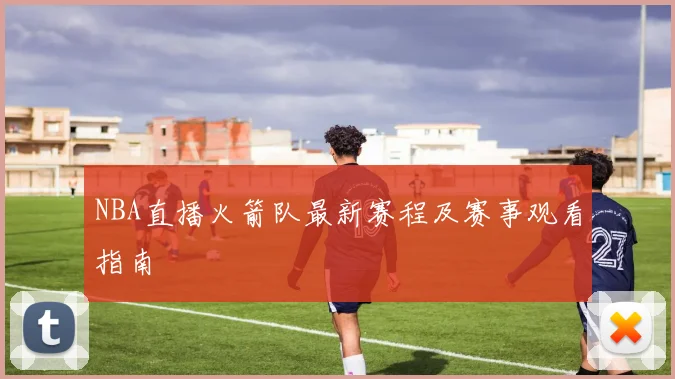 NBA直播火箭队最新赛程及赛事观看指南