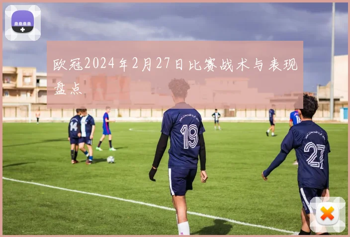 欧冠2024年2月27日比赛战术与表现盘点