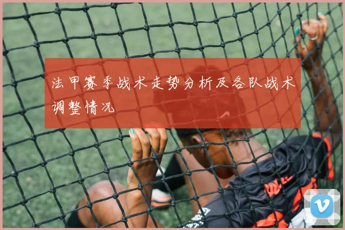 法甲赛季战术走势分析及各队战术调整情况