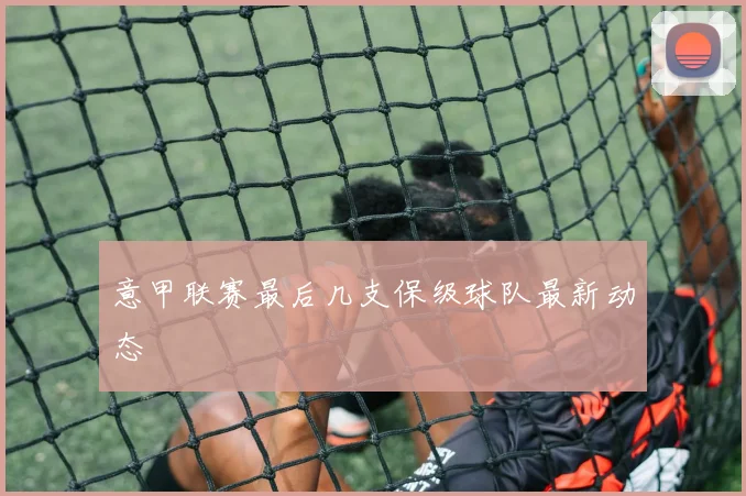 意甲联赛最后几支保级球队最新动态