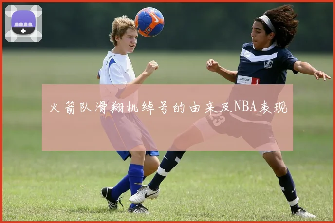 火箭队滑翔机绰号的由来及NBA表现